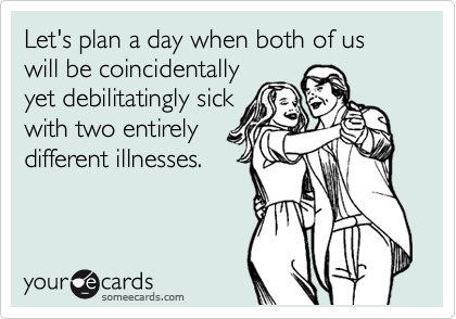 Let's plan a day when both of us will be coincidentally
yet debilitatingly sick
with two entirely
different illnesses.