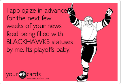 I apologize in advance
for the next few
weeks of your news
feed being filled with
BLACKHAWKS statuses
by me. Its playoffs baby!