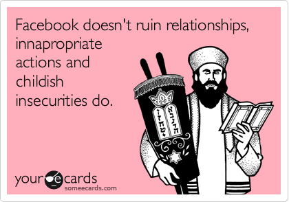 Facebook doesn't ruin relationships, innapropriate
actions and
childish
insecurities do.