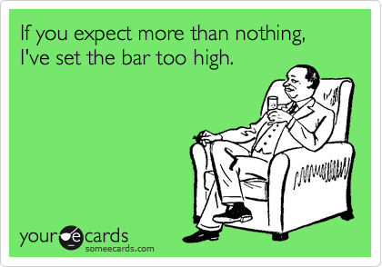 If you expect more than nothing, I've set the bar too high.