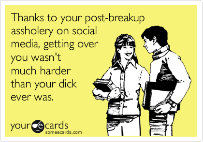Thanks to your post-breakup assholery on social
media, getting over
you wasn't
much harder
than your dick
ever was.