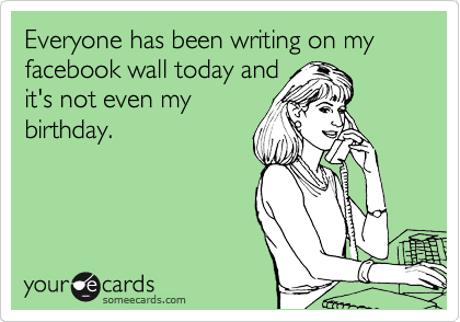 Everyone has been writing on my facebook wall today and
it's not even my
birthday.
