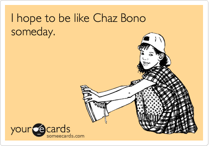 I hope to be like Chaz Bono someday.