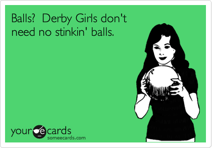 Balls?  Derby Girls don't
need no stinkin' balls.