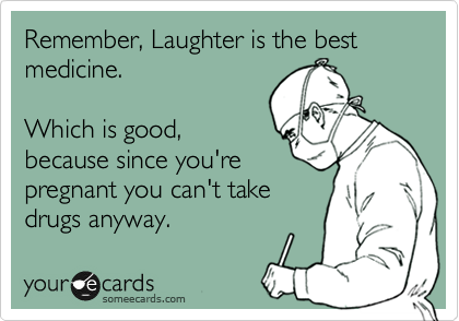 Remember, Laughter is the best medicine. 

Which is good,
because since you're
pregnant you can't take
drugs anyway.