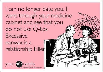 I can no longer date you. I
went through your medicine
cabinet and see that you
do not use Q-tips.
Excessive
earwax is a
relationship killer