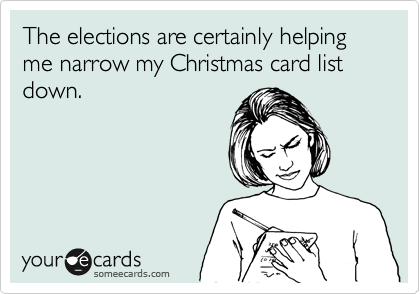 The elections are certainly helping me narrow my Christmas card list down.