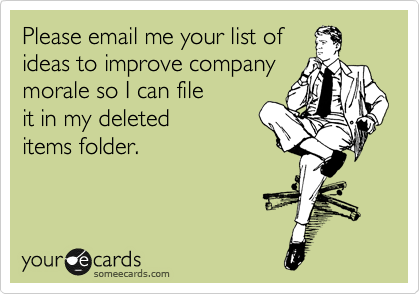 Please email me your list of
ideas to improve company
morale so I can file
it in my deleted
items folder.