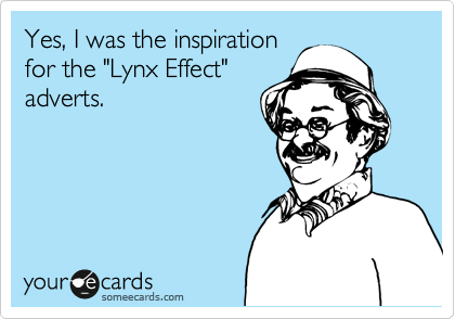 Yes, I was the inspiration
for the "Lynx Effect"
adverts.