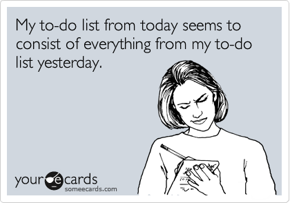 My to-do list from today seems to consist of everything from my to-do list yesterday.  