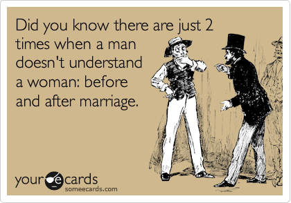 Did you know there are just 2
times when a man
doesn't understand
a woman: before
and after marriage. 