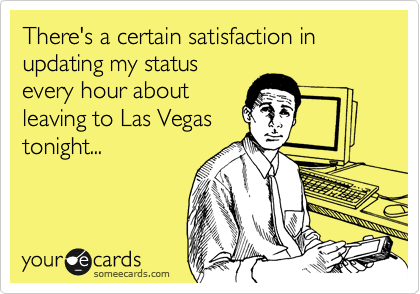 There's a certain satisfaction in updating my status
every hour about
leaving to Las Vegas
tonight...