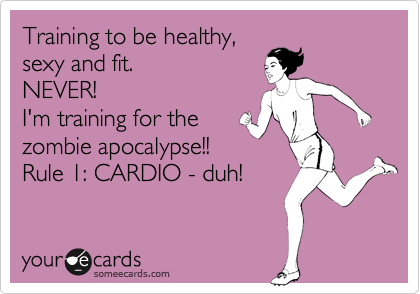Training to be healthy,
sexy and fit.
NEVER!
I'm training for the
zombie apocalypse!!
Rule 1: CARDIO - duh!
