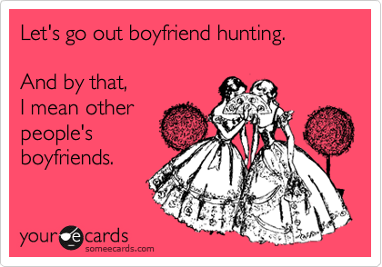 Let's go out boyfriend hunting.

And by that, 
I mean other
people's 
boyfriends.