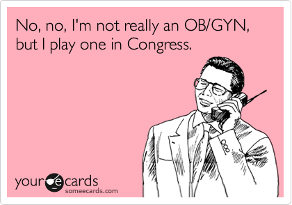 No, no, I'm not really an OB/GYN, but I play one in Congress.