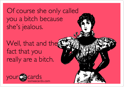 Of course she only called
you a bitch because
she's jealous.  

Well, that and the 
fact that you
really are a bitch. 