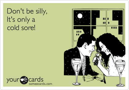 Don't be silly, 
It's only a 
cold sore!