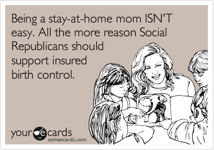 Being a stay-at-home mom ISN'T easy. All the more reason Social Republicans should
support insured
birth control. 
