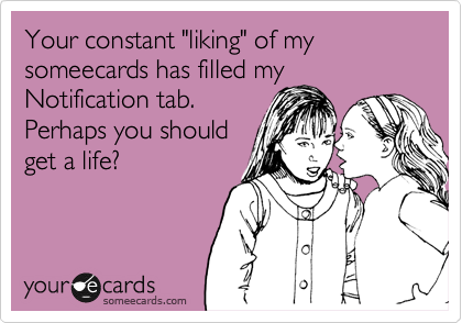 Your constant "liking" of my someecards has filled my
Notification tab.
Perhaps you should
get a life?