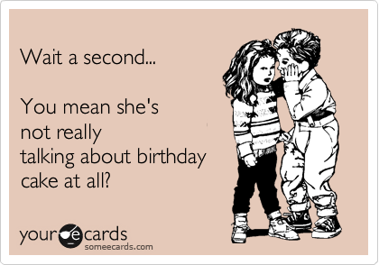 
Wait a second...

You mean she's
not really
talking about birthday
cake at all?