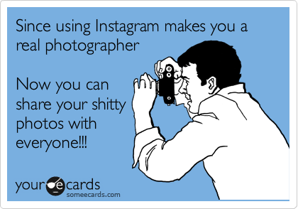 Since using Instagram makes you a real photographer 

Now you can
share your shitty
photos with
everyone!!!