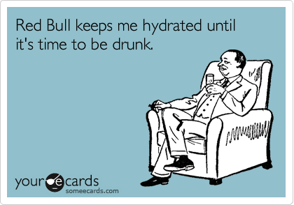 Red Bull keeps me hydrated until it's time to be drunk.