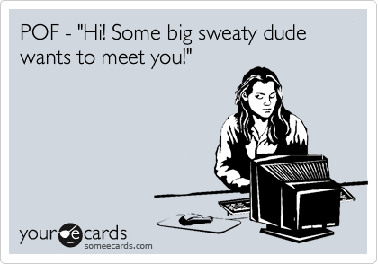 POF - "Hi! Some big sweaty dude wants to meet you!" 