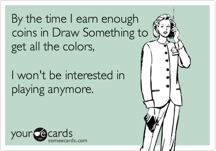 By the time I earn enough
coins in Draw Something to
get all the colors,

I won't be interested in
playing anymore.