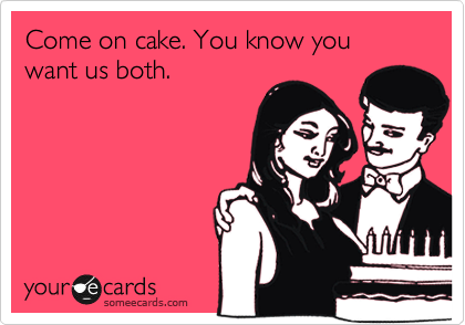 Come on cake. You know you want us both. 