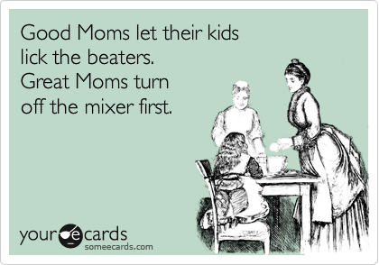 Good Moms let their kids
lick the beaters.
Great Moms turn 
off the mixer first.