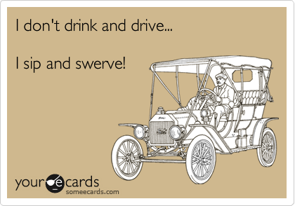 I don't drink and drive...

I sip and swerve!  