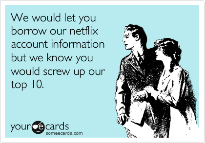 We would let you
borrow our netflix
account information
but we know you
would screw up our
top 10.