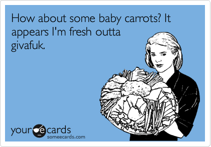 How about some baby carrots? It appears I'm fresh outta
givafuk.