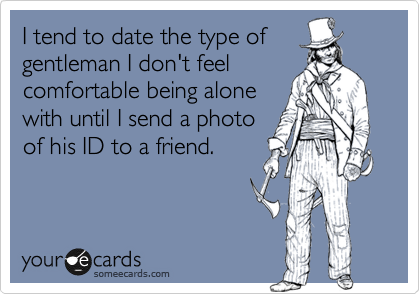I tend to date the type of
gentleman I don't feel
comfortable being alone
with until I send a photo
of his ID to a friend.  