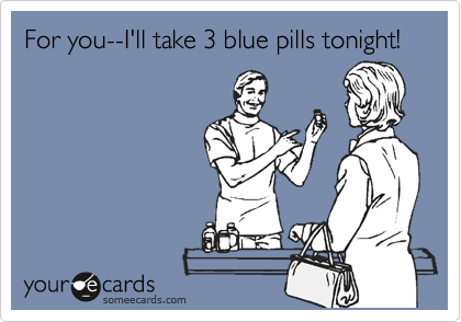 For you--I'll take 3 blue pills tonight!