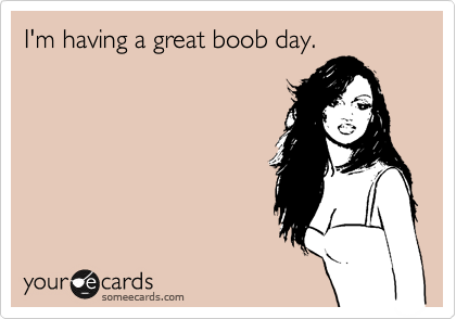 I'm having a great boob day. 