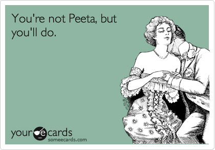 You're not Peeta, but
you'll do.