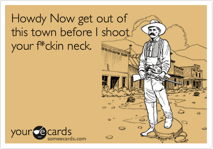 Howdy Now get out of
this town before I shoot
your f*ckin neck.