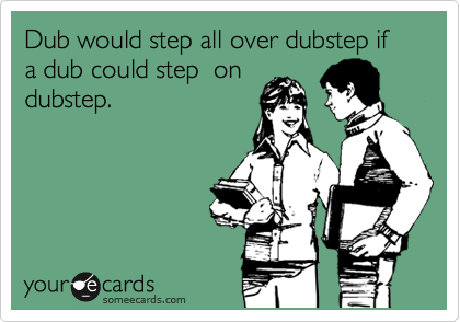 Dub would step all over dubstep if a dub could step  on
dubstep.