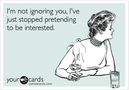 I'm not ignoring you, I've
just stopped pretending 
to be interested. 