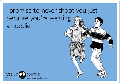 I promise to never shoot you just because you're wearing
a hoodie.