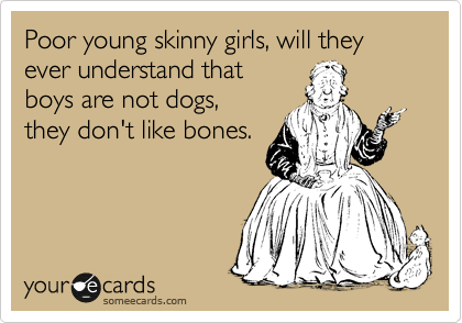Poor young skinny girls, will they ever understand that 
boys are not dogs,
they don't like bones.
