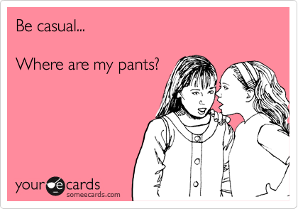 Be casual...

Where are my pants?