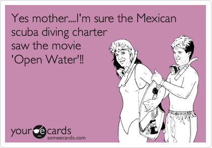 Yes mother....I'm sure the Mexican scuba diving charter
saw the movie
'Open Water'!!