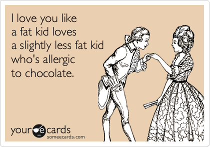 I love you like 
a fat kid loves 
a slightly less fat kid
who's allergic
to chocolate.