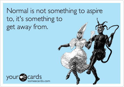 Normal is not something to aspire to, it's something to 
get away from.