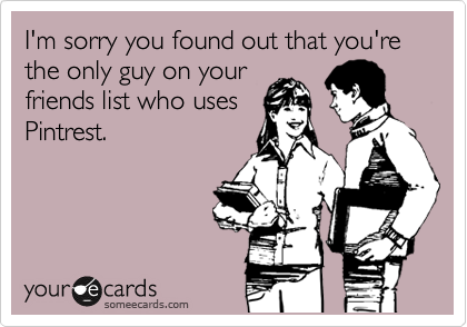 I'm sorry you found out that you're the only guy on your
friends list who uses
Pintrest.