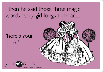 ...then he said those three magic words every girl longs to hear.....


"here's your
drink."