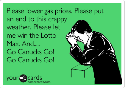 Please lower gas prices. Please put an end to this crappy 
weather. Please let
me win the Lotto
Max. And.....
Go Canucks Go!
Go Canucks Go! 