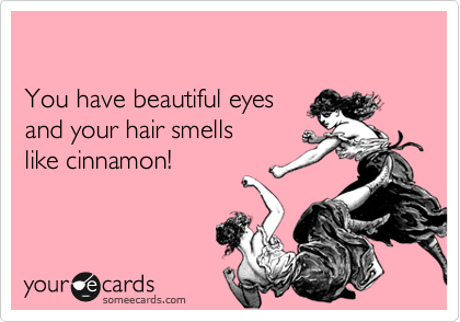 

You have beautiful eyes
and your hair smells
like cinnamon!